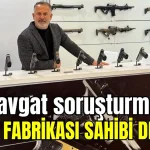 Manavgat soruşturmasına silah fabrikası sahibi de girdi
