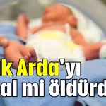 Minik Arda'yı ihmal mi öldürdü?