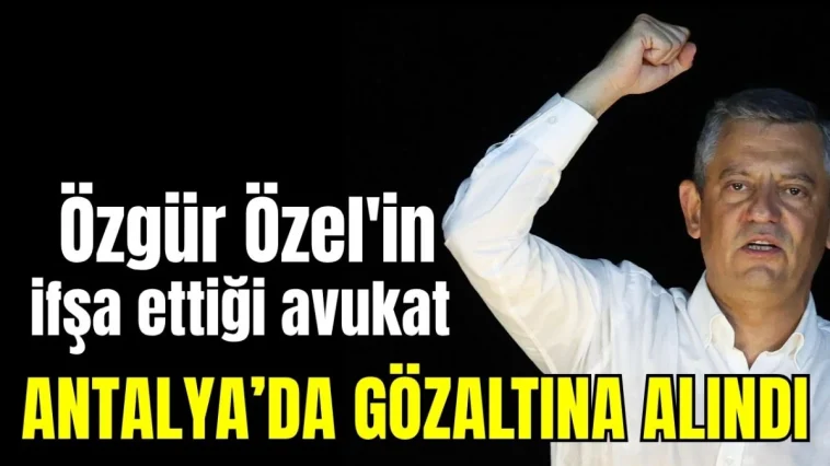 Özgür Özel'in ifşa ettiği avukat Antalya'da gözaltına alındı