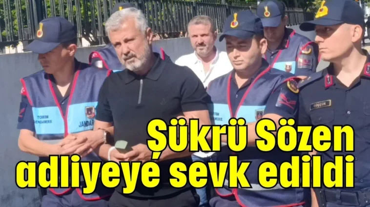 Şükrü Sözen adliyeye sevk edildi