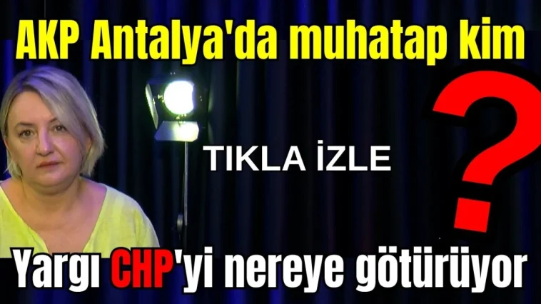 AKP Antalya'da muhatap kim? Yargı CHP'yi nereye götürüyor?