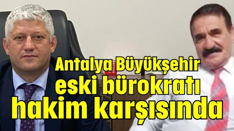 Antalya Büyükşehir eski bürokratı hakim karşısında