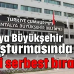Antalya Büyükşehir soruşturmasında 7 kişi serbest bırakıldı
