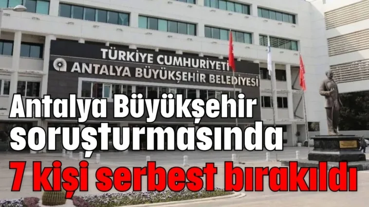 Antalya Büyükşehir soruşturmasında 7 kişi serbest bırakıldı