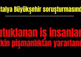 Antalya Büyükşehir soruşturmasında tutuklanan iş insanları etkin pişmanlıktan yararlandı