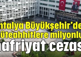 Antalya Büyükşehir'den müteahhitlere milyonluk hafriyat cezası