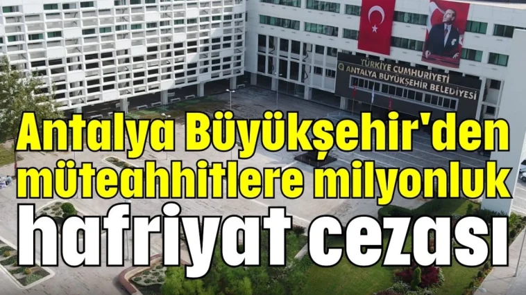 Antalya Büyükşehir'den müteahhitlere milyonluk hafriyat cezası