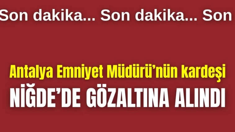Antalya Emniyet Müdürü Arslan'ın kardeşi Niğde'de gözaltına alındı