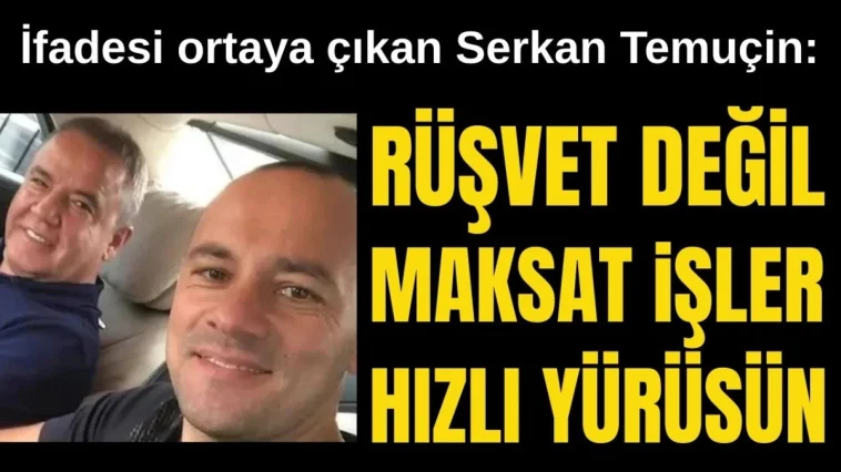 Antalya soruşturmasında Serkan Temuçin'den çarpıcı ifade! Rüşvet değil maksat işler hızlı yürüsün
