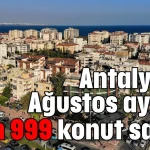 Antalya’da Ağustos ayında 6 bin 999 konut satıldı