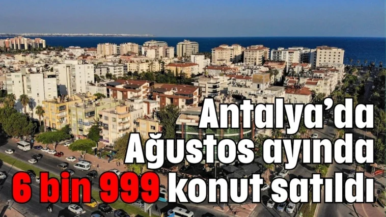 Antalya’da Ağustos ayında 6 bin 999 konut satıldı