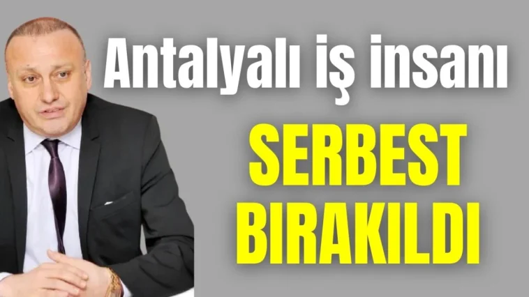 Antalyalı iş insanı Ali Yılmaz serbest bırakıldı