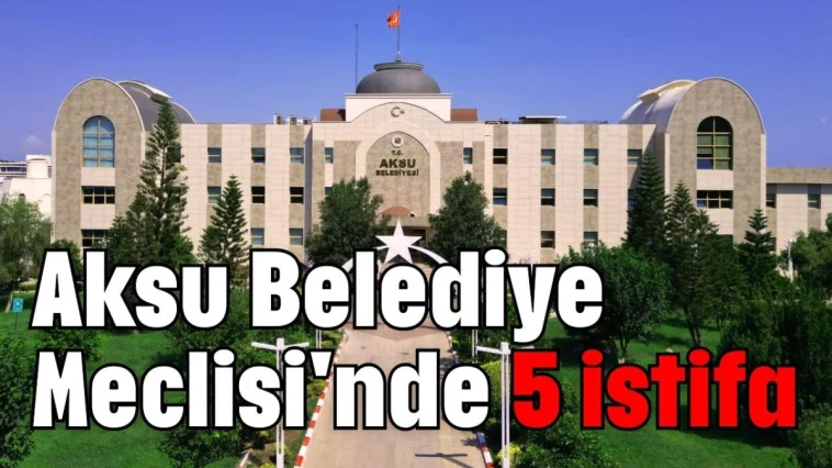 Aksu Belediye Meclisi'nde 5 istifa