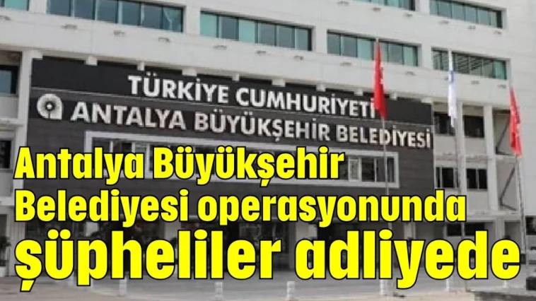 Antalya Büyükşehir Belediyesi operasyonunda şüpheliler adliyede