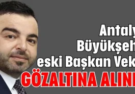 Antalya Büyükşehir eski Başkan Vekili gözaltına alındı