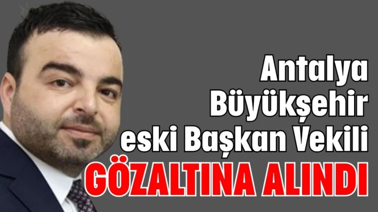 Antalya Büyükşehir eski Başkan Vekili gözaltına alındı