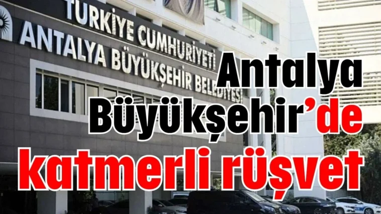 Antalya Büyükşehir’de katmerli rüşvet