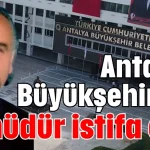 Antalya Büyükşehir’de o müdür istifa etti