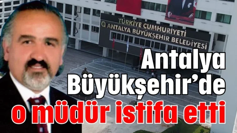 Antalya Büyükşehir’de o müdür istifa etti