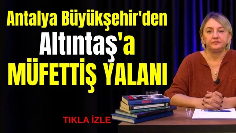 Antalya Büyükşehir'den Altıntaş'a müfettiş yalanı