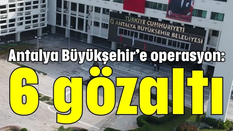 Antalya Büyükşehir’e operasyon: 6 gözaltı