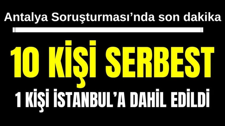 Antalya Soruşturması'nda son dakika: 10 kişi serbest, 1 kişi İstanbul'a dahil edildi