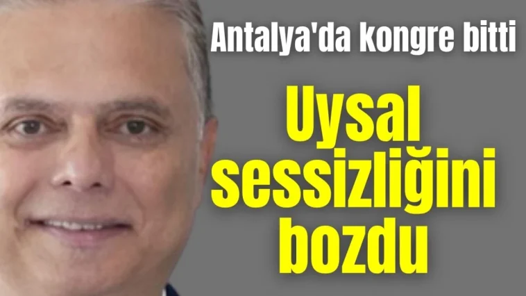 Antalya'da kongre bitti, Uysal sessizliğini bozdu