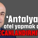 'Antalya'da otel yapmak artık heyecanlandırmıyor'