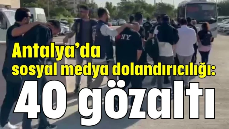 Antalya’da sosyal medya dolandırıcılığı: 40 gözaltı