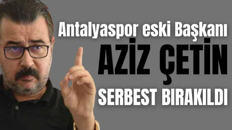 Antalyaspor eski Başkanı Aziz Çetin serbest bırakıldı
