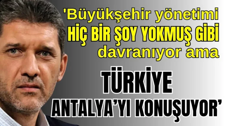 'Büyükşehir yönetimi hiç bir şey yokmuş gibi davranıyor ama Türkiye Antalya'yı konuşuyor'
