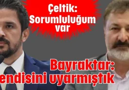 Çeltik: Sorumluluğum var Bayraktar: Kendisini uyarmıştık