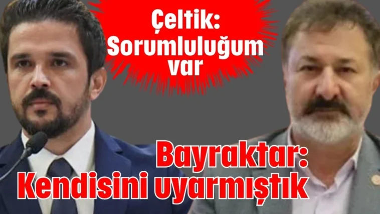 Çeltik: Sorumluluğum var Bayraktar: Kendisini uyarmıştık