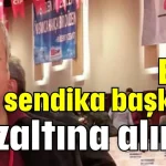 Eski sendika başkanı gözaltına alındı