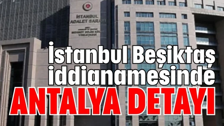 İstanbul Beşiktaş iddianamesinde Antalya detayı