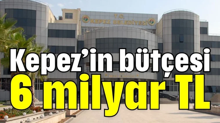 Kepez’in bütçesi 6 milyar TL