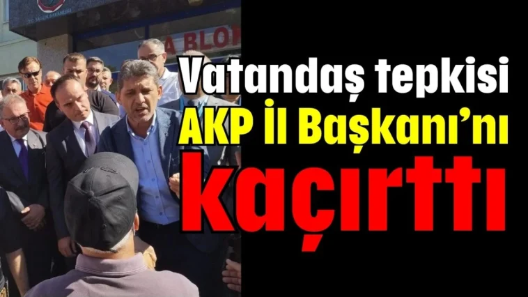 Vatandaş tepkisi AKP İl Başkanı’nı kaçırttı