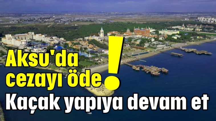Aksu'da cezayı öde! Kaçak yapıya devam et
