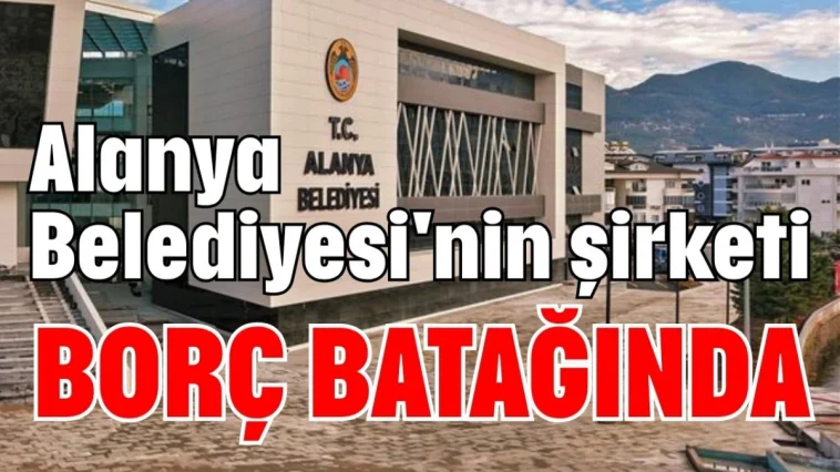 Alanya Belediyesi'nin şirketi borç batağında