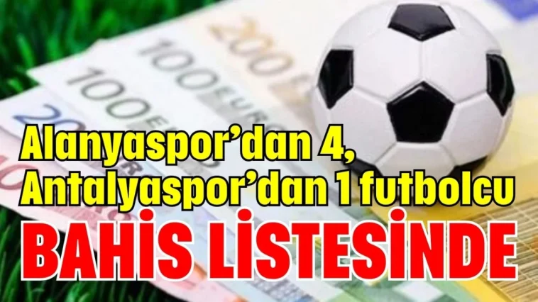 Alanyaspor’dan 4, Antalyaspor’dan 1 futbolcu bahis listesinde