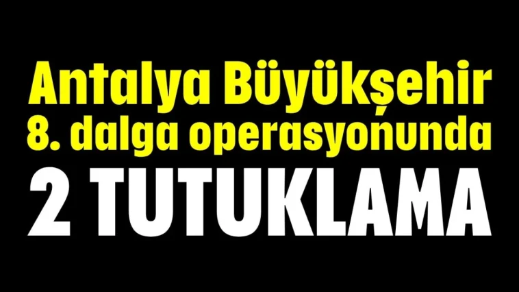 Antalya Büyükşehir 8. dalga operasyonunda 2 tutuklama