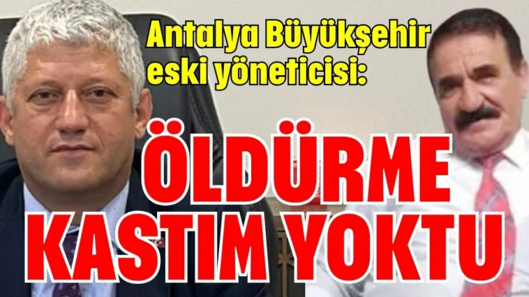 Antalya Büyükşehir eski yöneticisi: Öldürme kastım yoktu