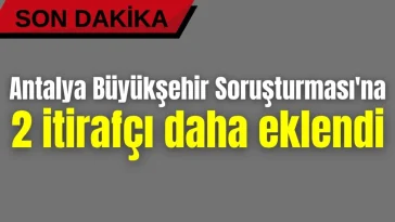 Antalya Büyükşehir Soruşturması'na 2 itirafçı daha eklendi