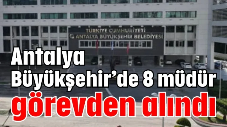 Antalya Büyükşehir’de 8 müdür görevden alındı