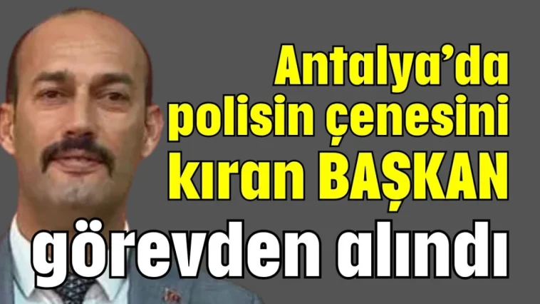 Antalya’da polisin çenesini kıran başkan görevden alındı