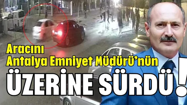 Aracını Antalya Emniyet Müdürü’nün üzerine sürdü!