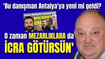 'Bu danışman Antalya'ya yeni mi geldi? O zaman mezarlıklara da icra götürsün'