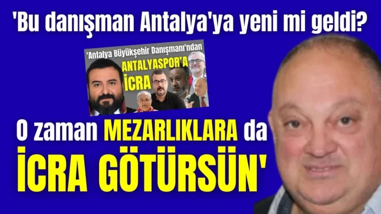 'Bu danışman Antalya'ya yeni mi geldi? O zaman mezarlıklara da icra götürsün'