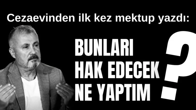 Cezaevinden ilk kez mektup yazdı: Bunları hak edecek ne yaptım?