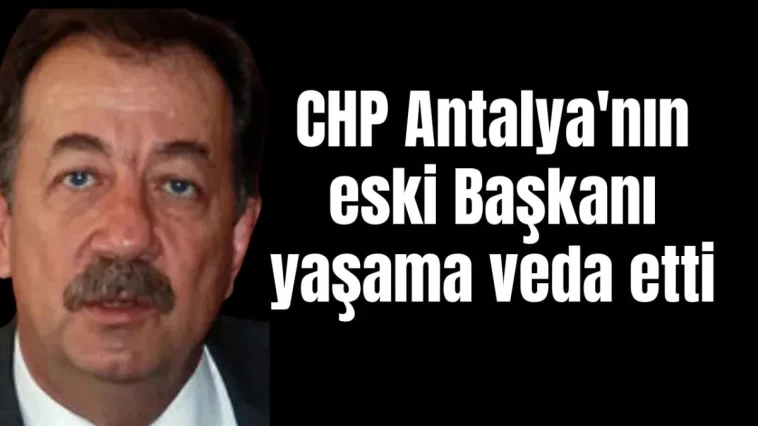 CHP Antalya'nın eski Başkanı yaşama veda etti
